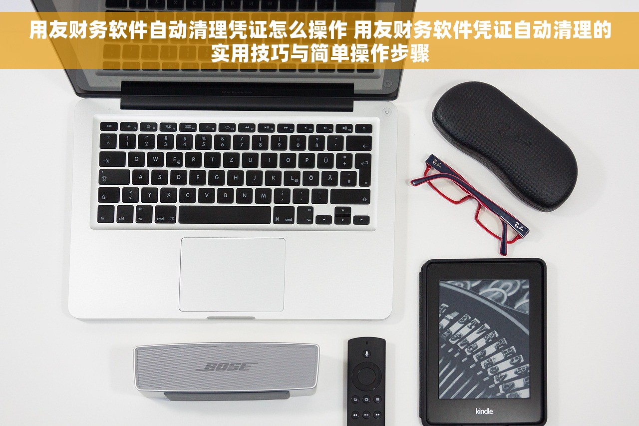 用友财务软件自动清理凭证怎么操作 用友财务软件凭证自动清理的实用技巧与简单操作步骤