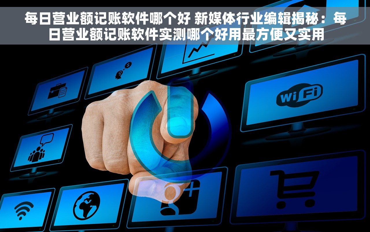 每日营业额记账软件哪个好 新媒体行业编辑揭秘：每日营业额记账软件实测哪个好用最方便又实用