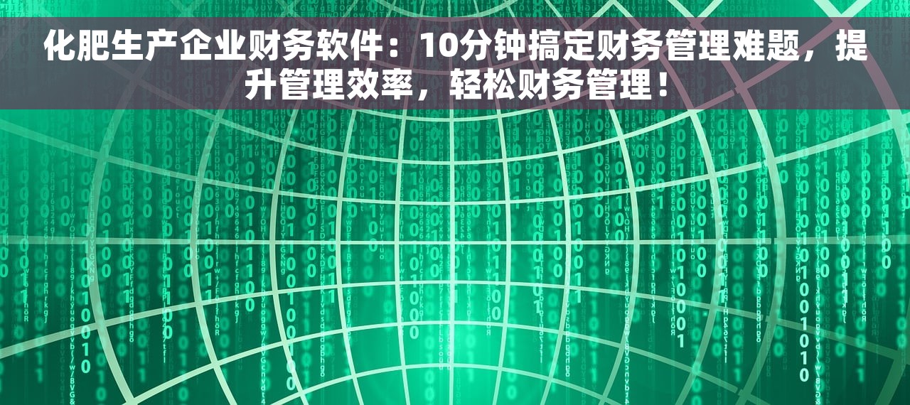 化肥生产企业财务软件：10分钟搞定财务管理难题，提升管理效率，轻松财务管理！