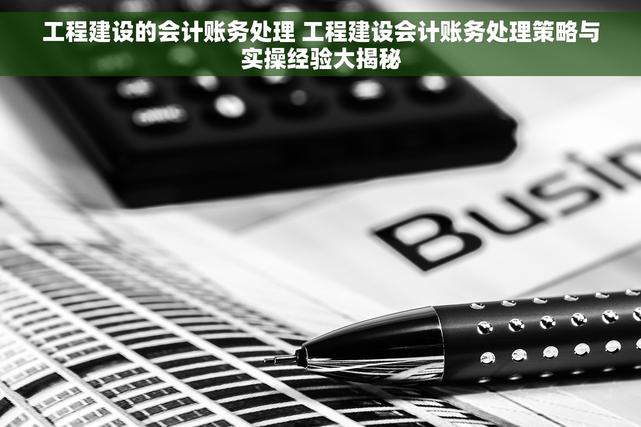 工程建设的会计账务处理 工程建设会计账务处理策略与实操经验大揭秘