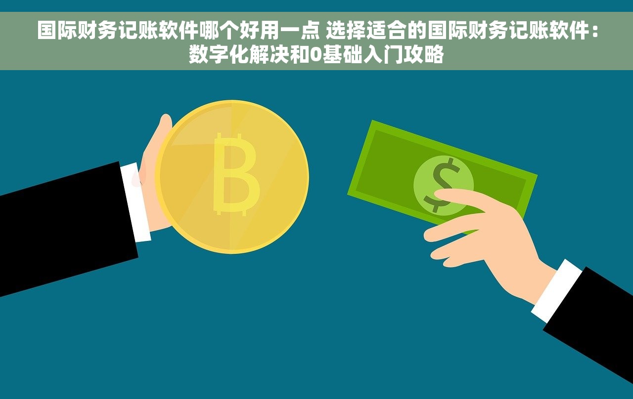 国际财务记账软件哪个好用一点 选择适合的国际财务记账软件：数字化解决和0基础入门攻略