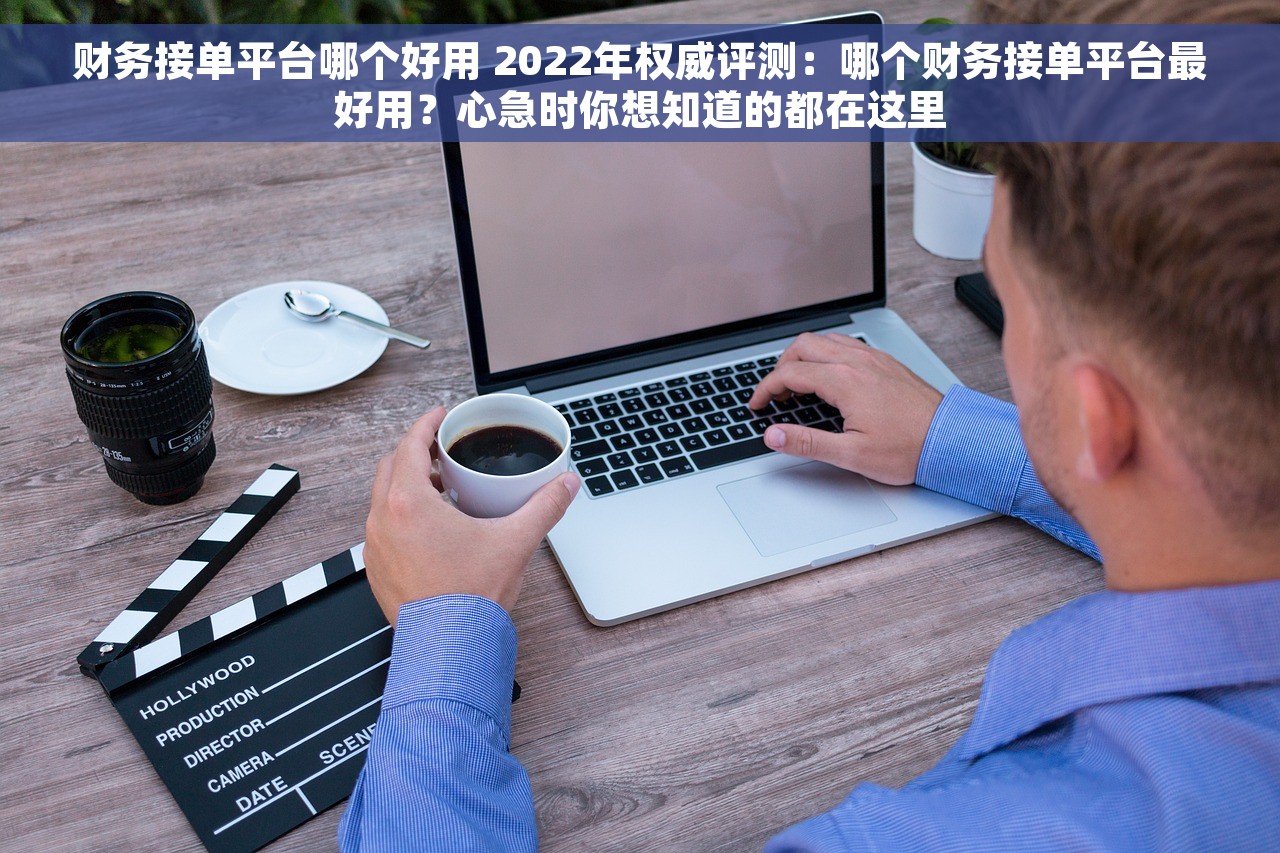 财务接单平台哪个好用 2022年权威评测：哪个财务接单平台最好用？心急时你想知道的都在这里
