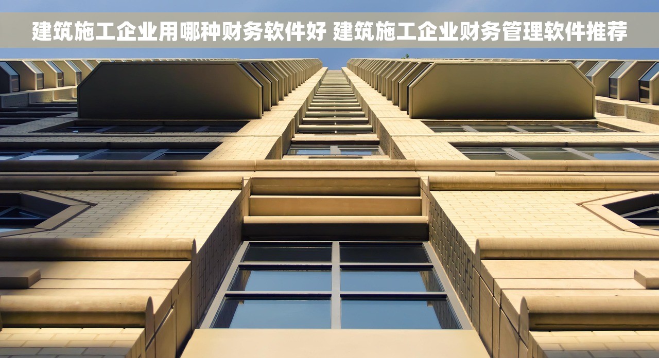 建筑施工企业用哪种财务软件好 建筑施工企业财务管理软件推荐