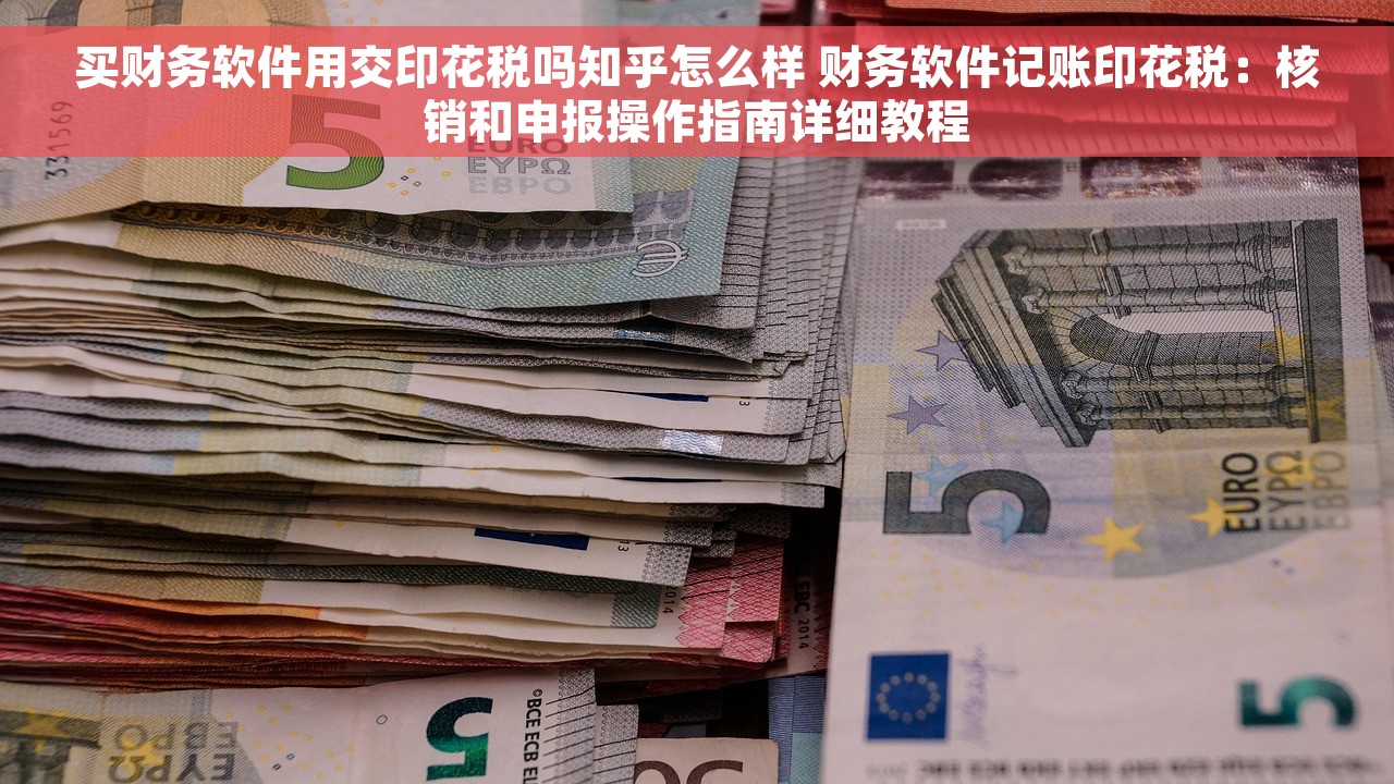 买财务软件用交印花税吗知乎怎么样 财务软件记账印花税：核销和申报操作指南详细教程