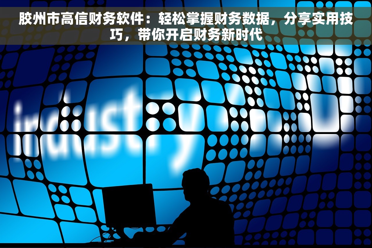 胶州市高信财务软件：轻松掌握财务数据，分享实用技巧，带你开启财务新时代