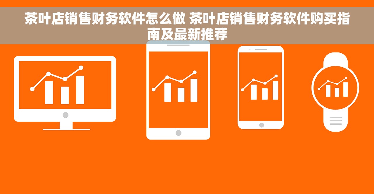 茶叶店销售财务软件怎么做 茶叶店销售财务软件购买指南及最新推荐