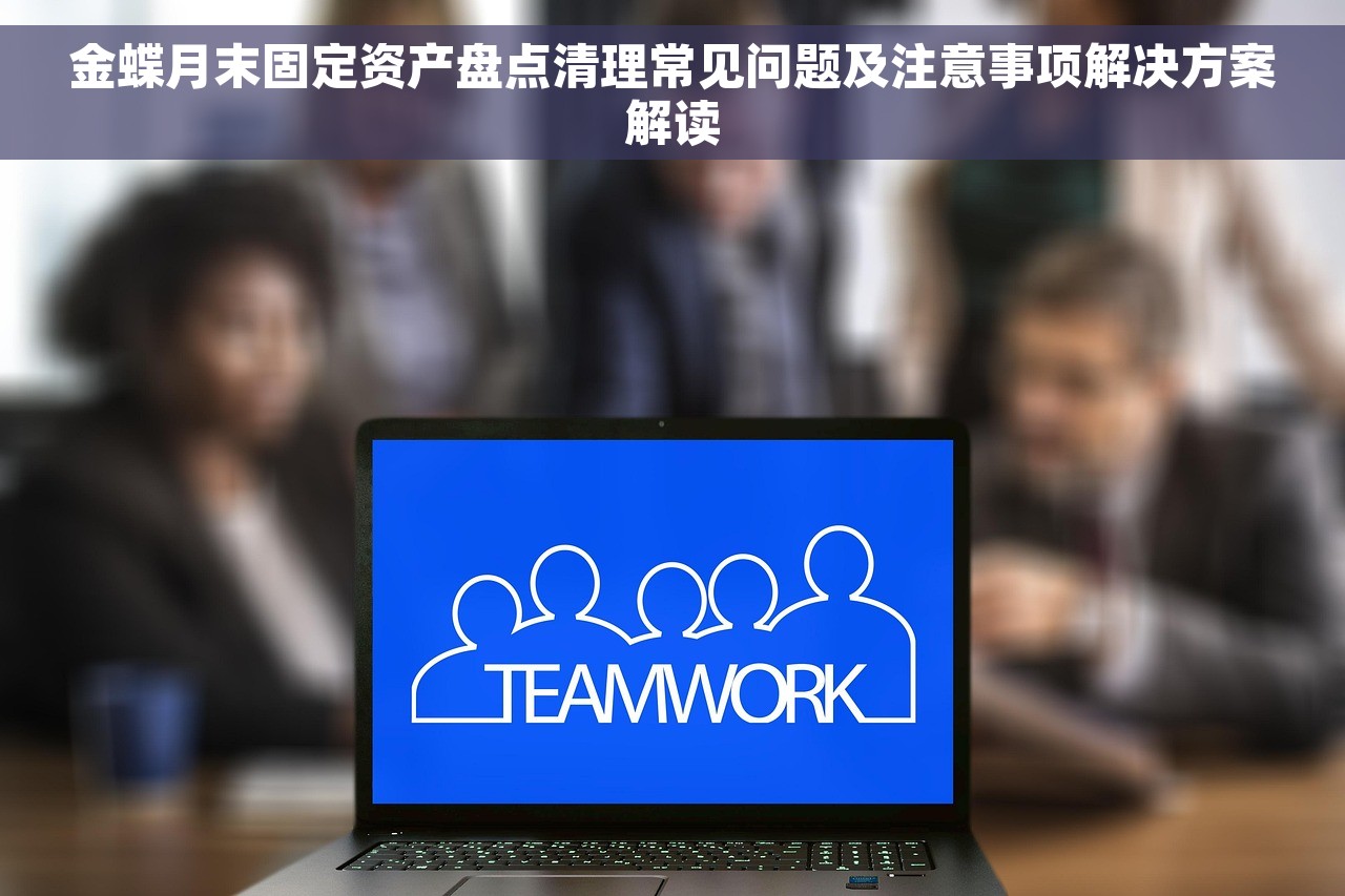 金蝶月末固定资产盘点清理常见问题及注意事项解决方案解读