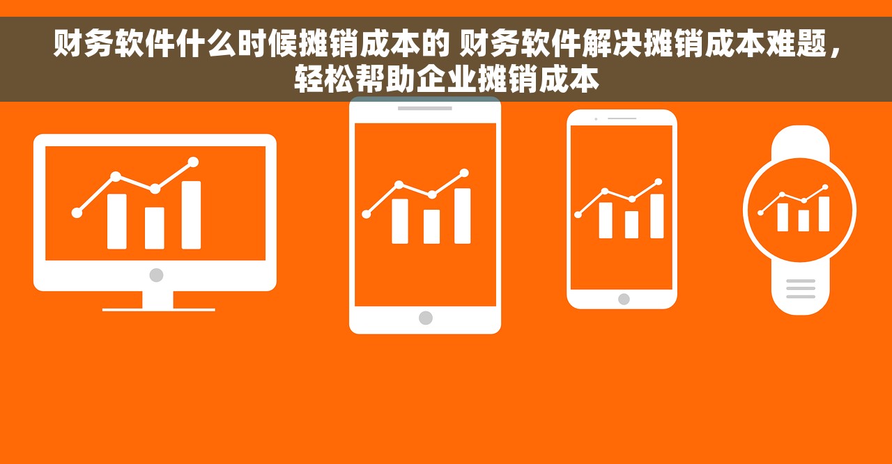 财务软件什么时候摊销成本的 财务软件解决摊销成本难题，轻松帮助企业摊销成本