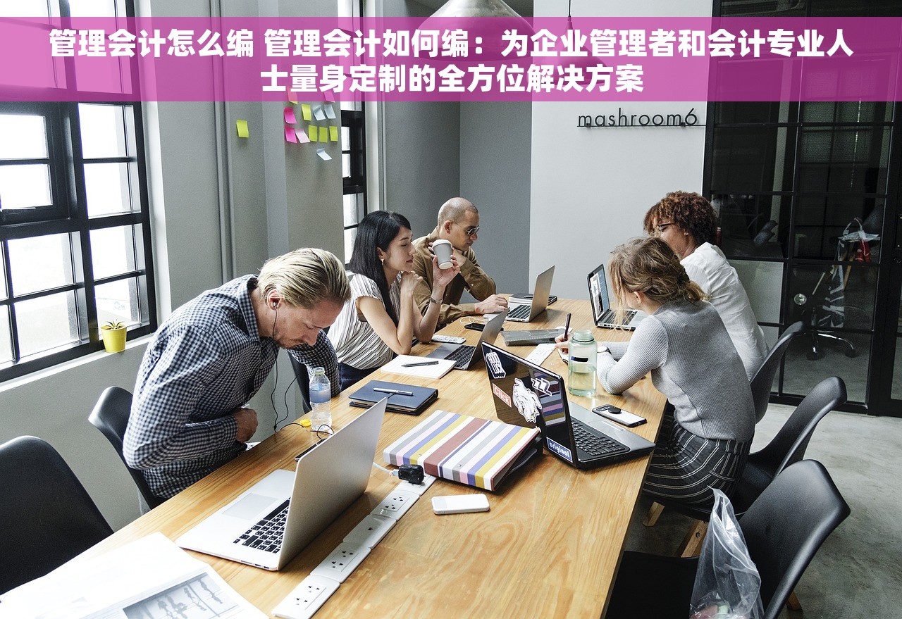 管理会计怎么编 管理会计如何编：为企业管理者和会计专业人士量身定制的全方位解决方案