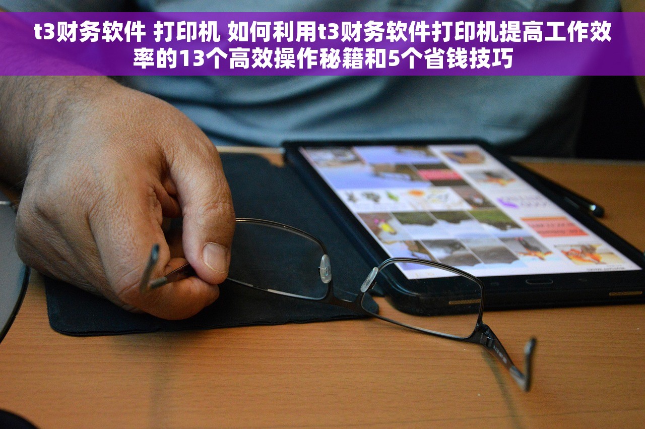 t3财务软件 打印机 如何利用t3财务软件打印机提高工作效率的13个高效操作秘籍和5个省钱技巧
