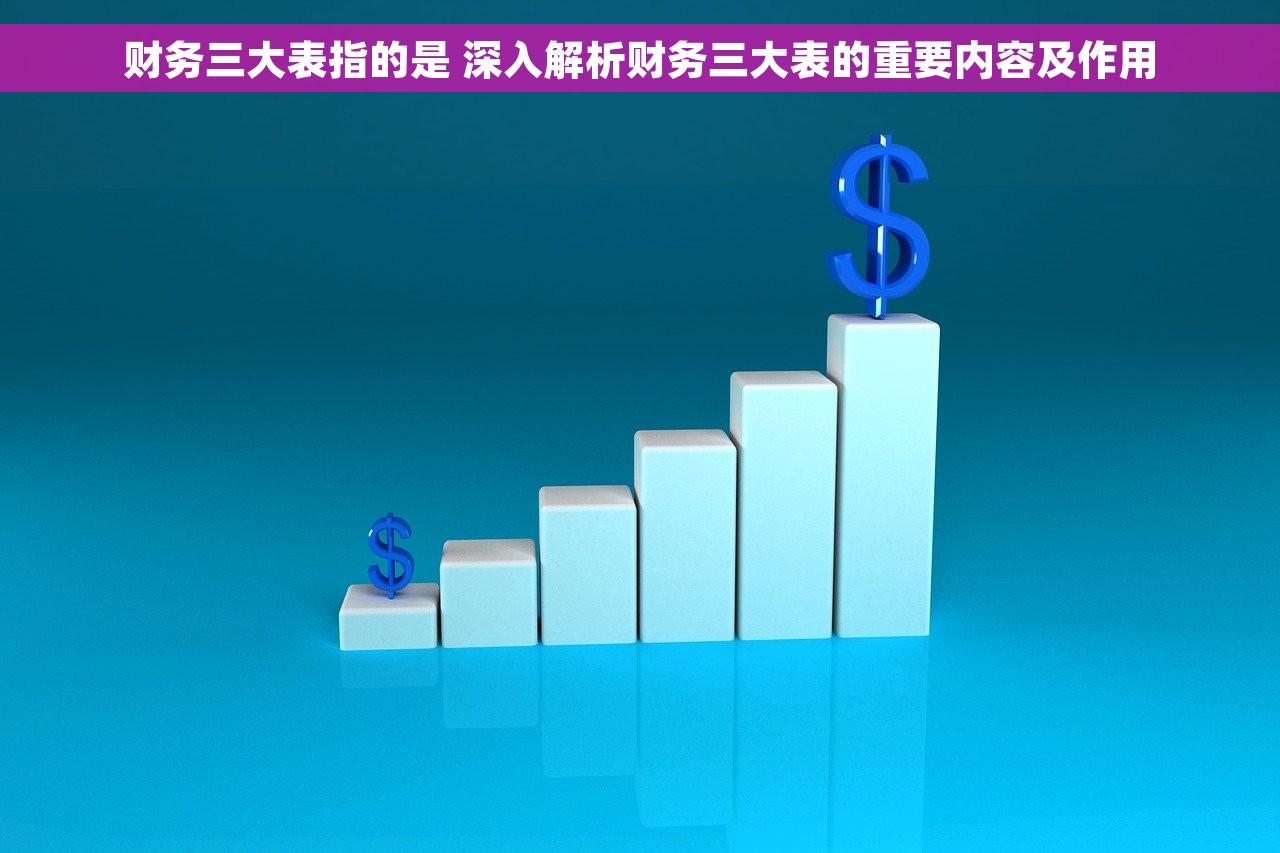 财务三大表指的是 深入解析财务三大表的重要内容及作用
