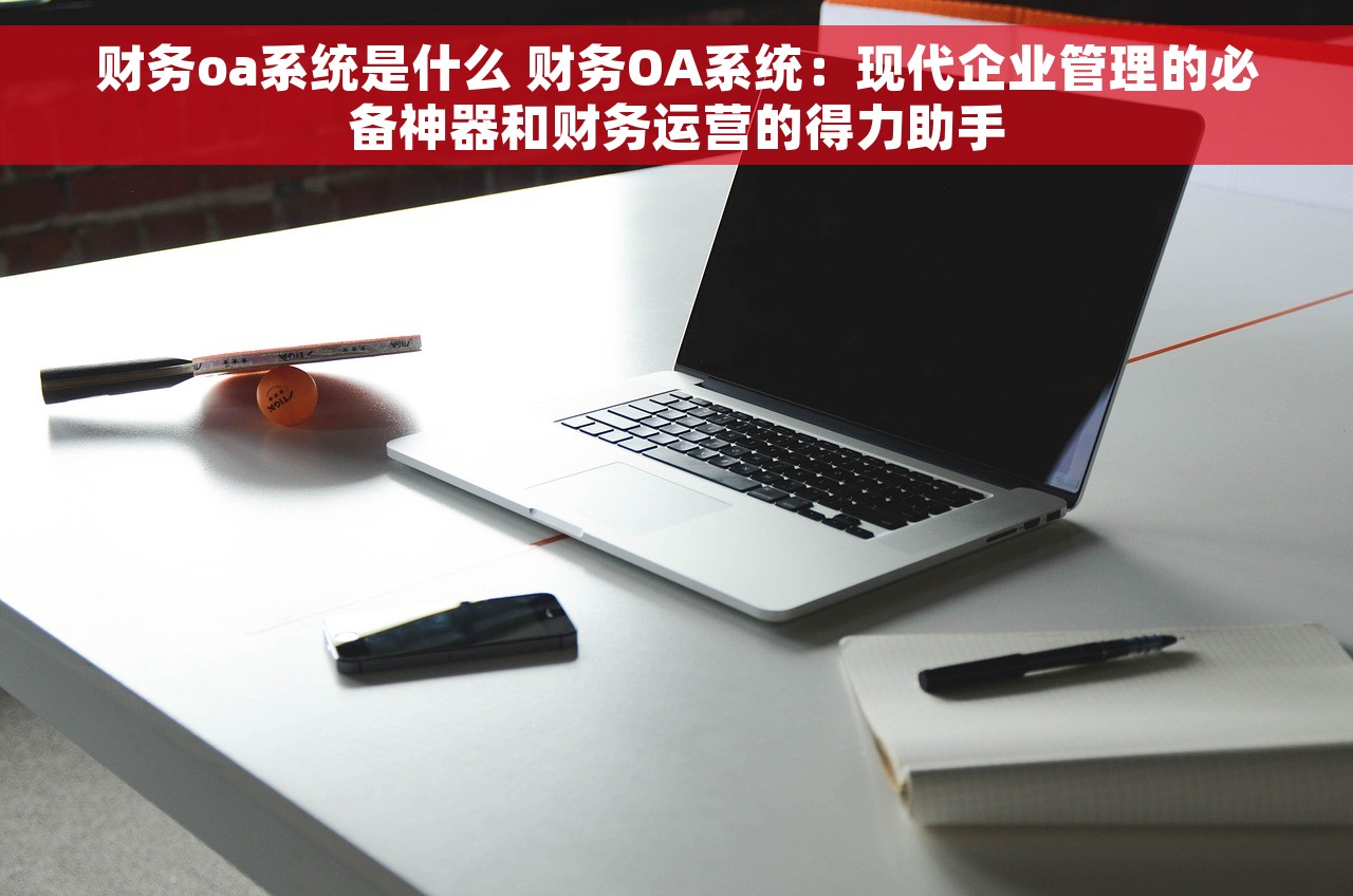 财务oa系统是什么 财务OA系统：现代企业管理的必备神器和财务运营的得力助手