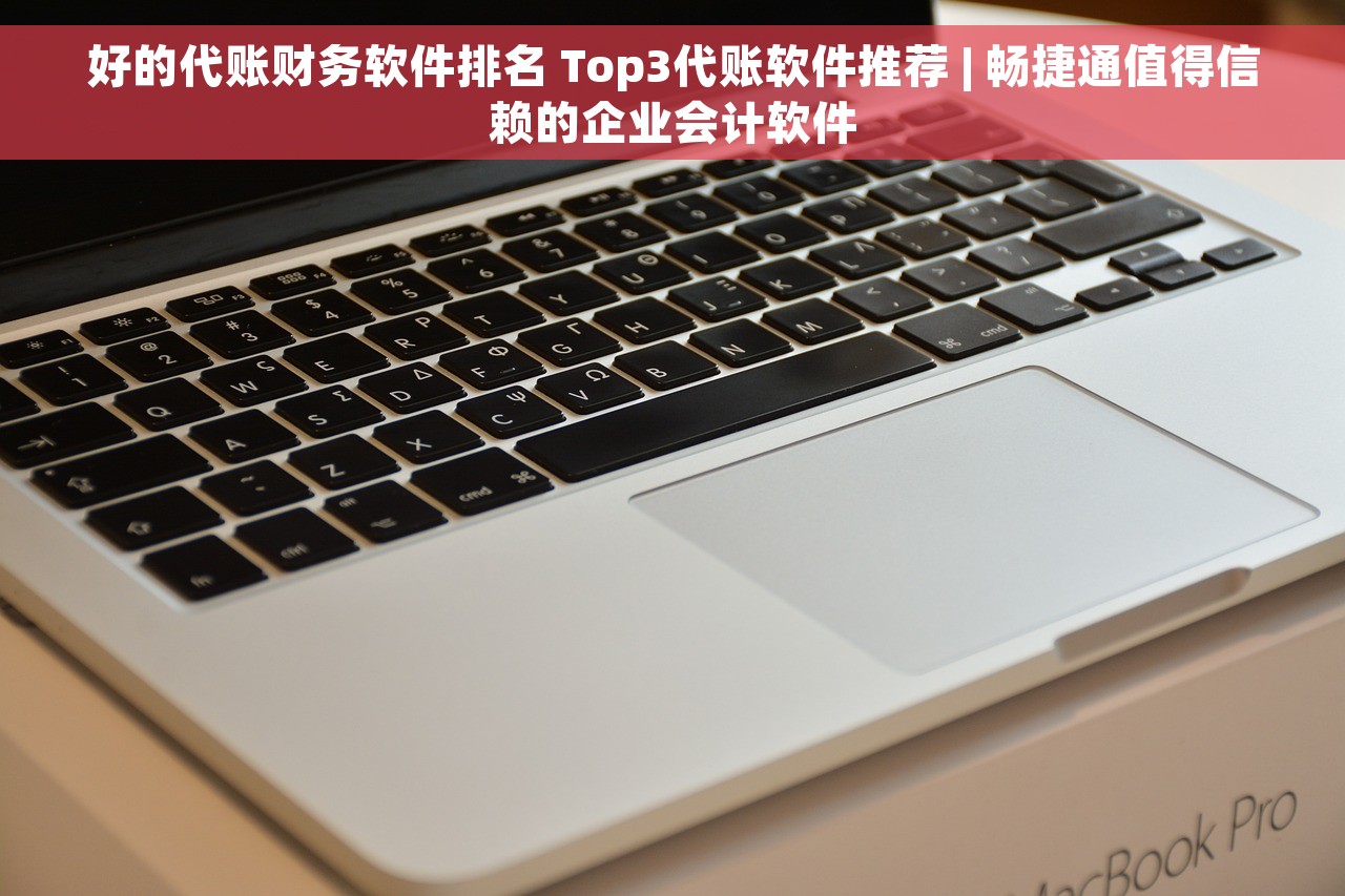 好的代账财务软件排名 Top3代账软件推荐 | 畅捷通值得信赖的企业会计软件