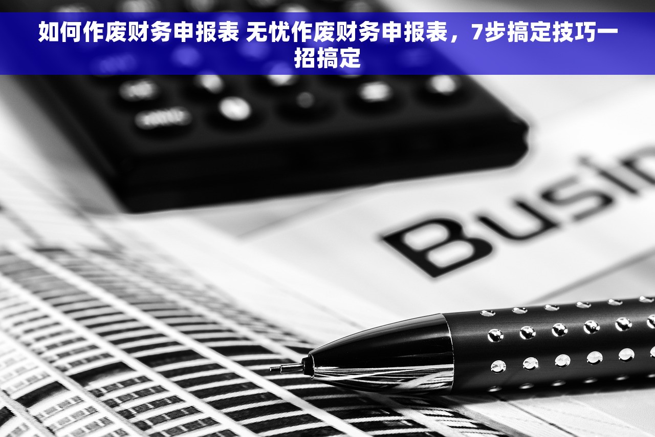 如何作废财务申报表 无忧作废财务申报表，7步搞定技巧一招搞定