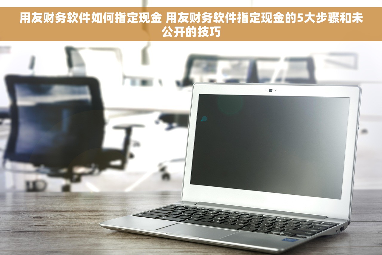 用友财务软件如何指定现金 用友财务软件指定现金的5大步骤和未公开的技巧