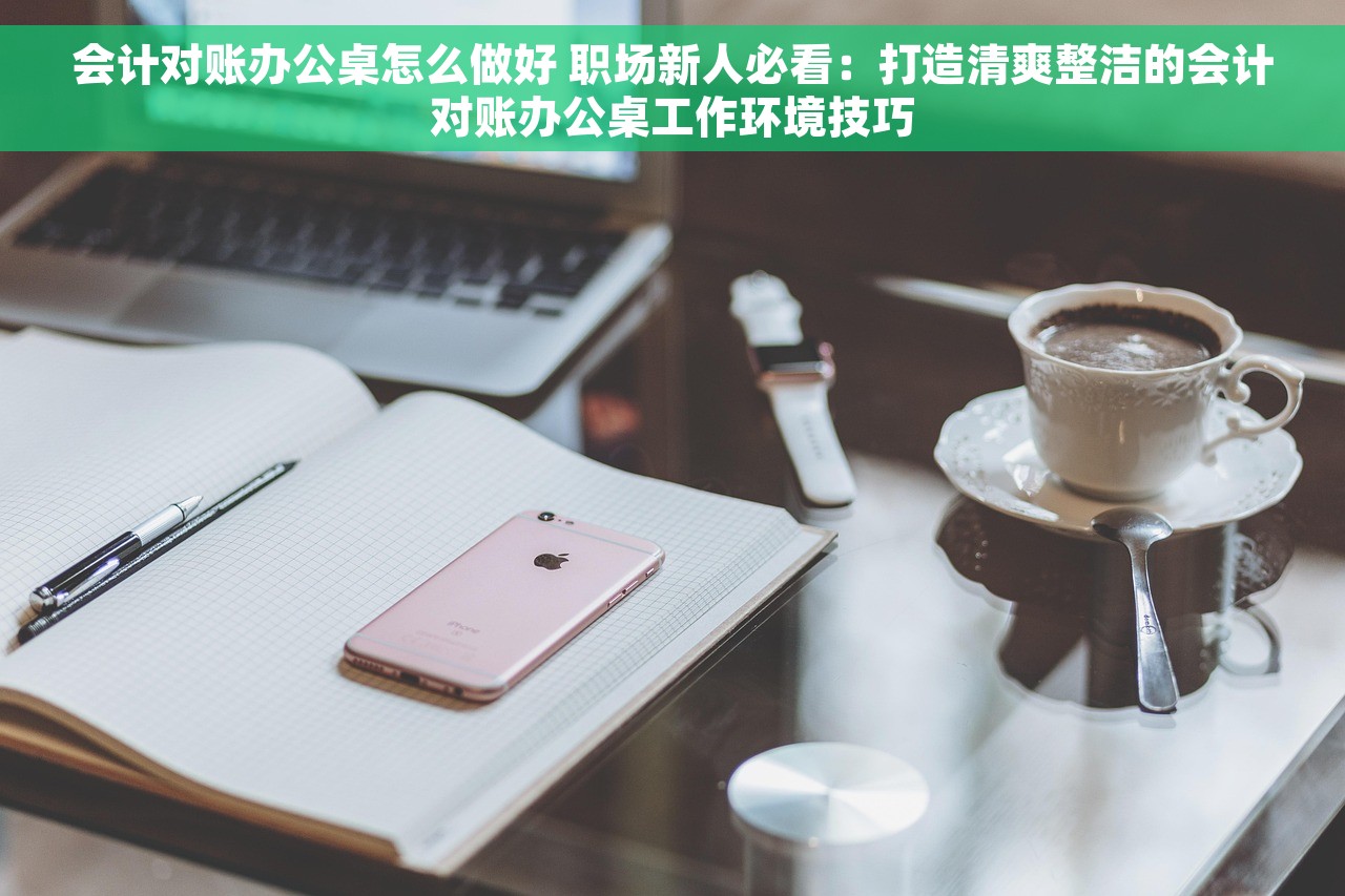 会计对账办公桌怎么做好 职场新人必看：打造清爽整洁的会计对账办公桌工作环境技巧