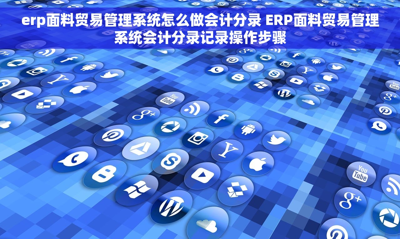 erp面料贸易管理系统怎么做会计分录 ERP面料贸易管理系统会计分录记录操作步骤