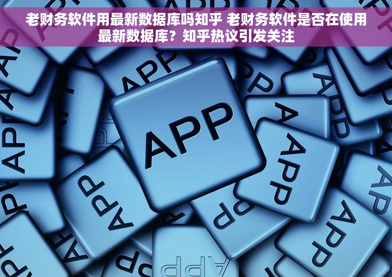 老财务软件用最新数据库吗知乎 老财务软件是否在使用最新数据库？知乎热议引发关注