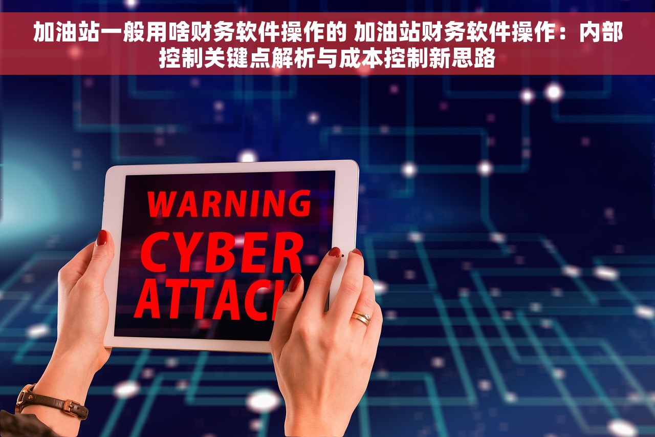 加油站一般用啥财务软件操作的 加油站财务软件操作：内部控制关键点解析与成本控制新思路