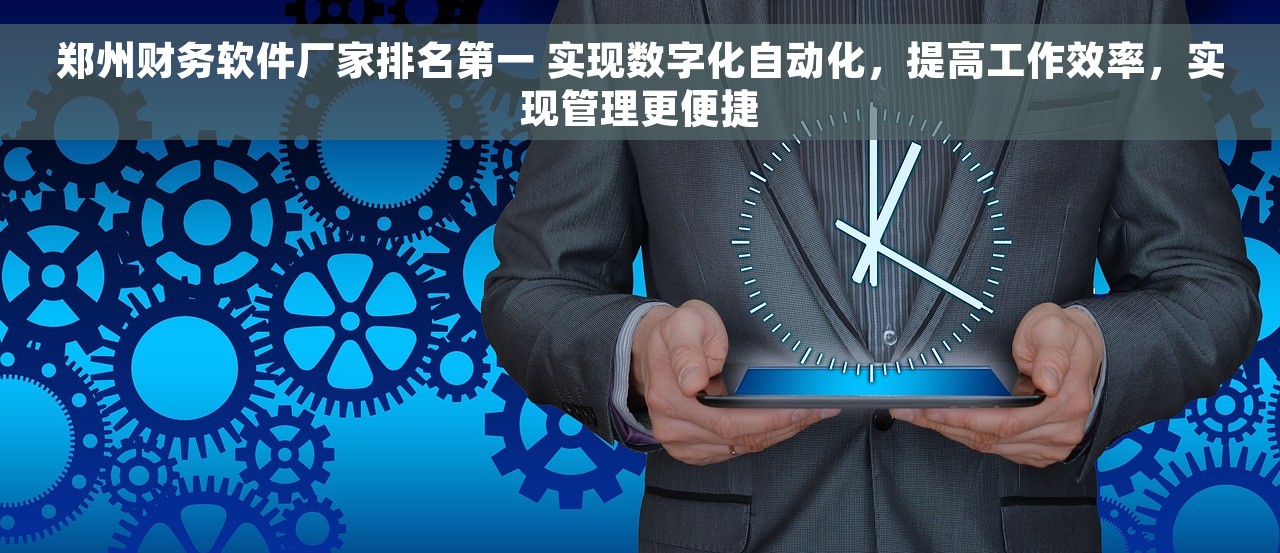 郑州财务软件厂家排名第一 实现数字化自动化，提高工作效率，实现管理更便捷