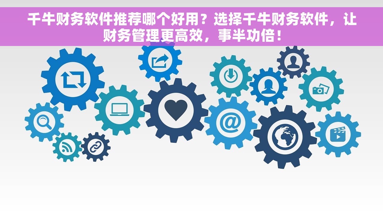 千牛财务软件推荐哪个好用？选择千牛财务软件，让财务管理更高效，事半功倍！