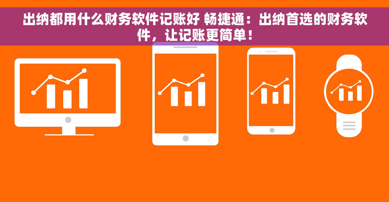 出纳都用什么财务软件记账好 畅捷通：出纳首选的财务软件，让记账更简单！