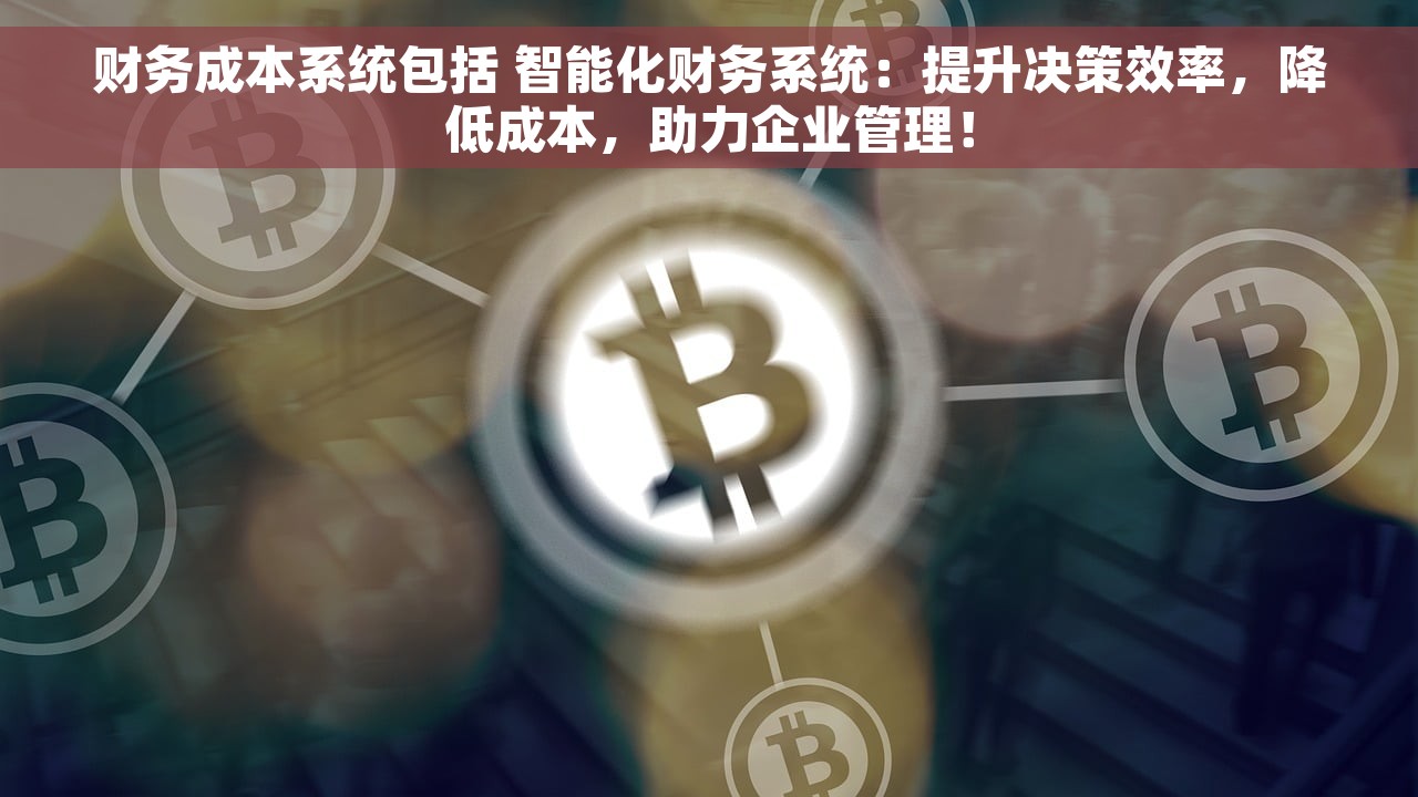 财务成本系统包括 智能化财务系统：提升决策效率，降低成本，助力企业管理！