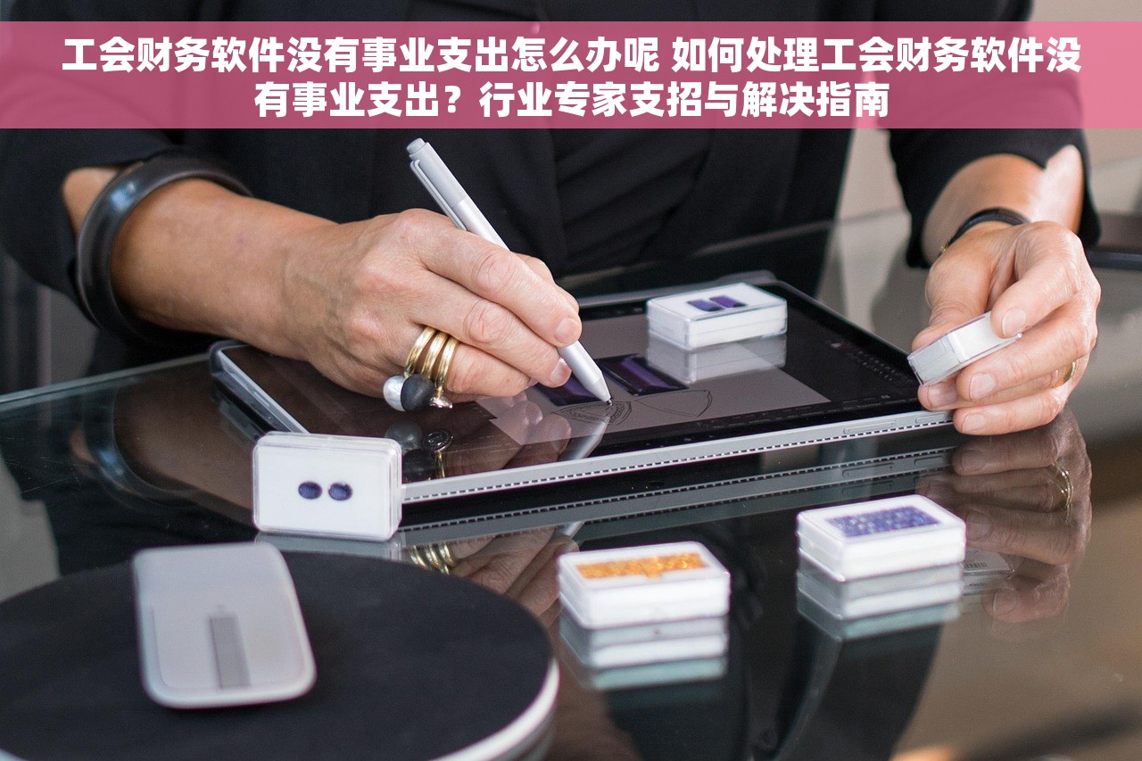 工会财务软件没有事业支出怎么办呢 如何处理工会财务软件没有事业支出？行业专家支招与解决指南