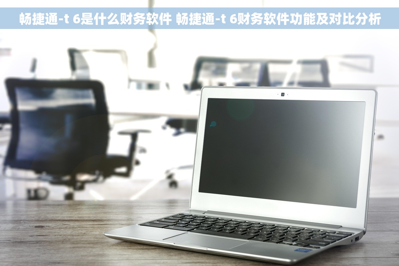 畅捷通-t 6是什么财务软件 畅捷通-t 6财务软件功能及对比分析