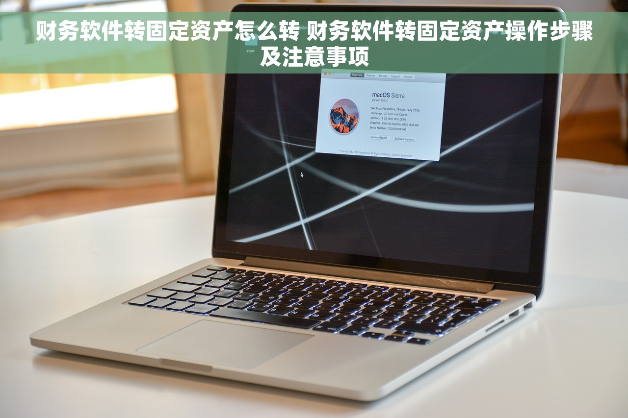 财务软件转固定资产怎么转 财务软件转固定资产操作步骤及注意事项