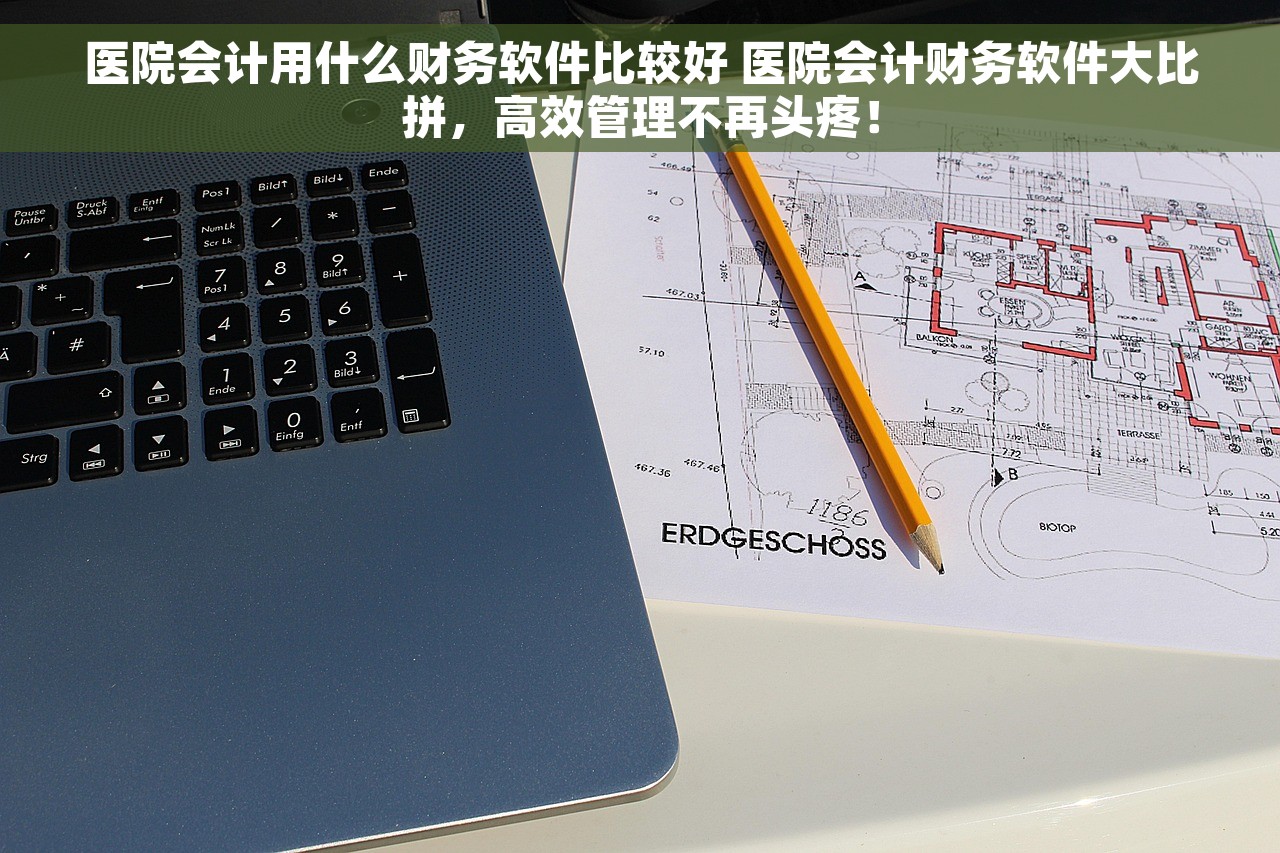 医院会计用什么财务软件比较好 医院会计财务软件大比拼，高效管理不再头疼！