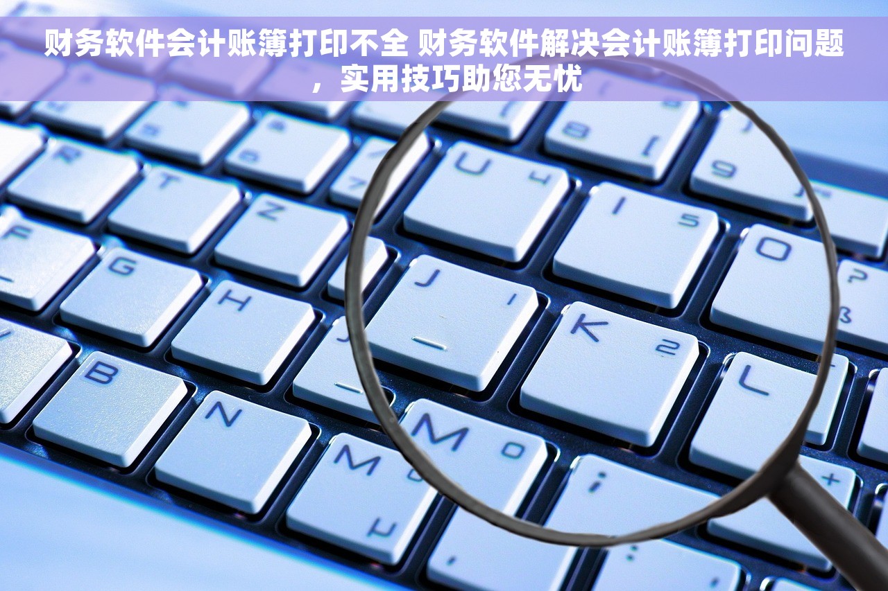 财务软件会计账簿打印不全 财务软件解决会计账簿打印问题，实用技巧助您无忧