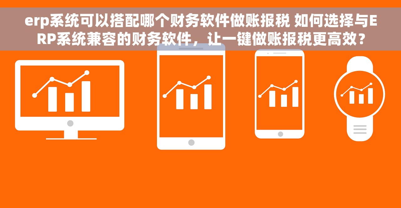 erp系统可以搭配哪个财务软件做账报税 如何选择与ERP系统兼容的财务软件，让一键做账报税更高效？