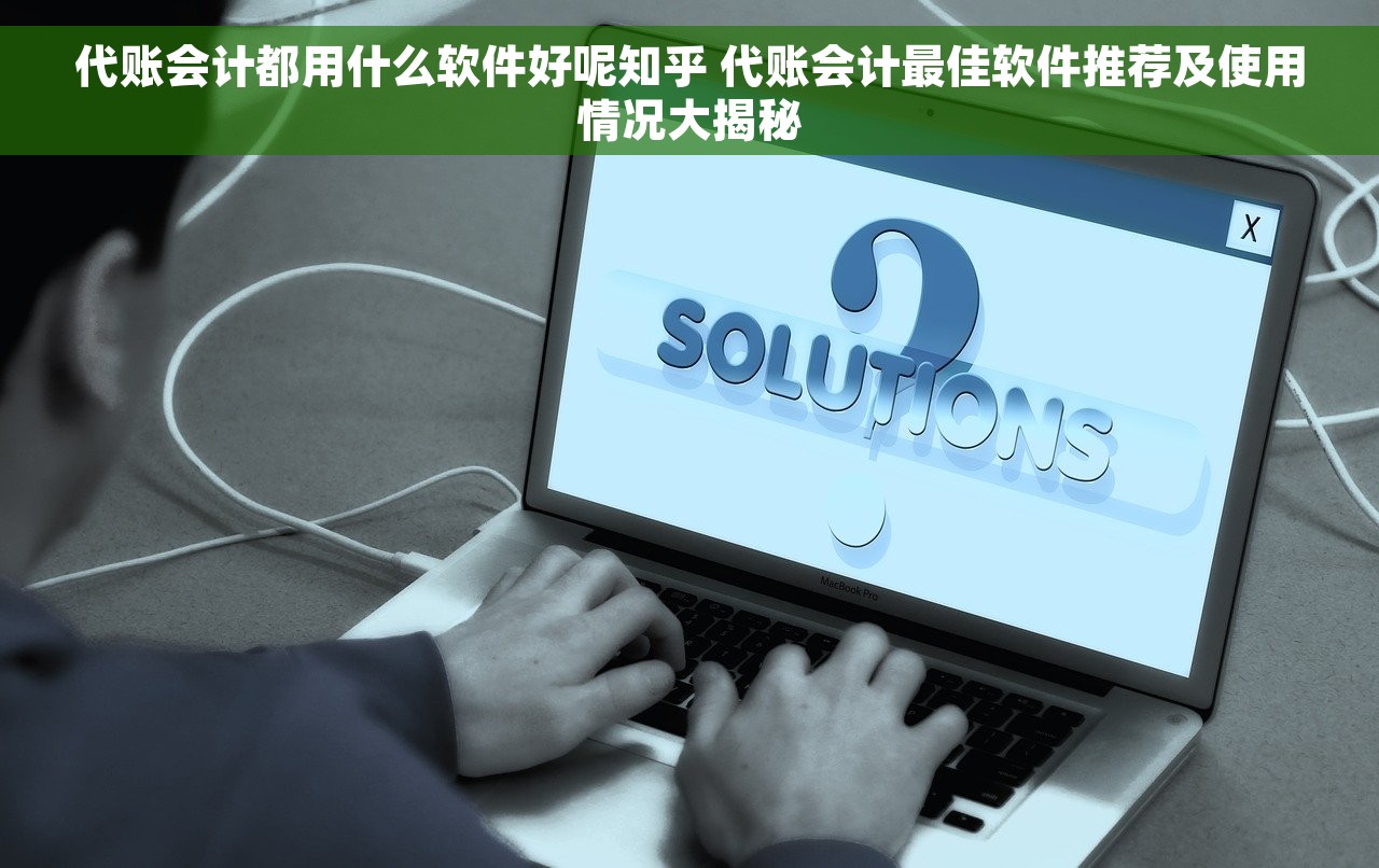 代账会计都用什么软件好呢知乎 代账会计最佳软件推荐及使用情况大揭秘