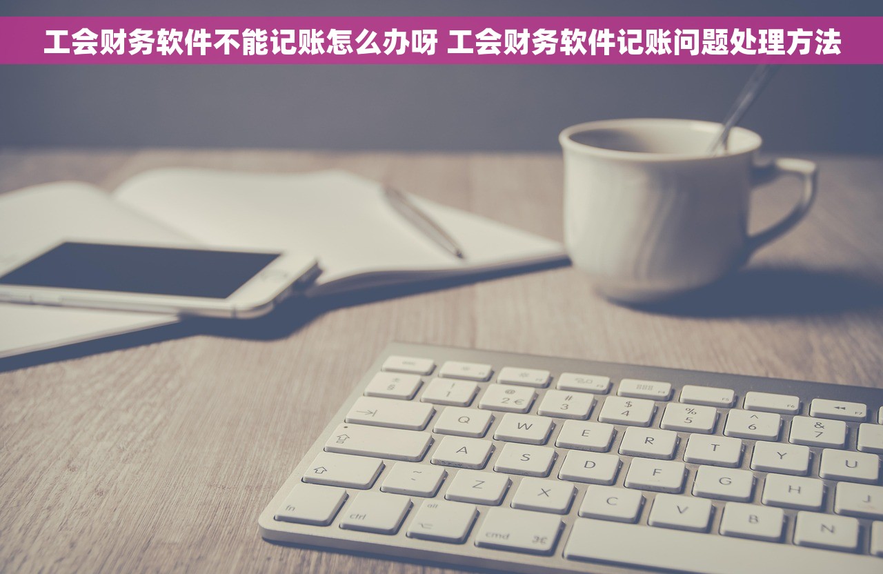 工会财务软件不能记账怎么办呀 工会财务软件记账问题处理方法
