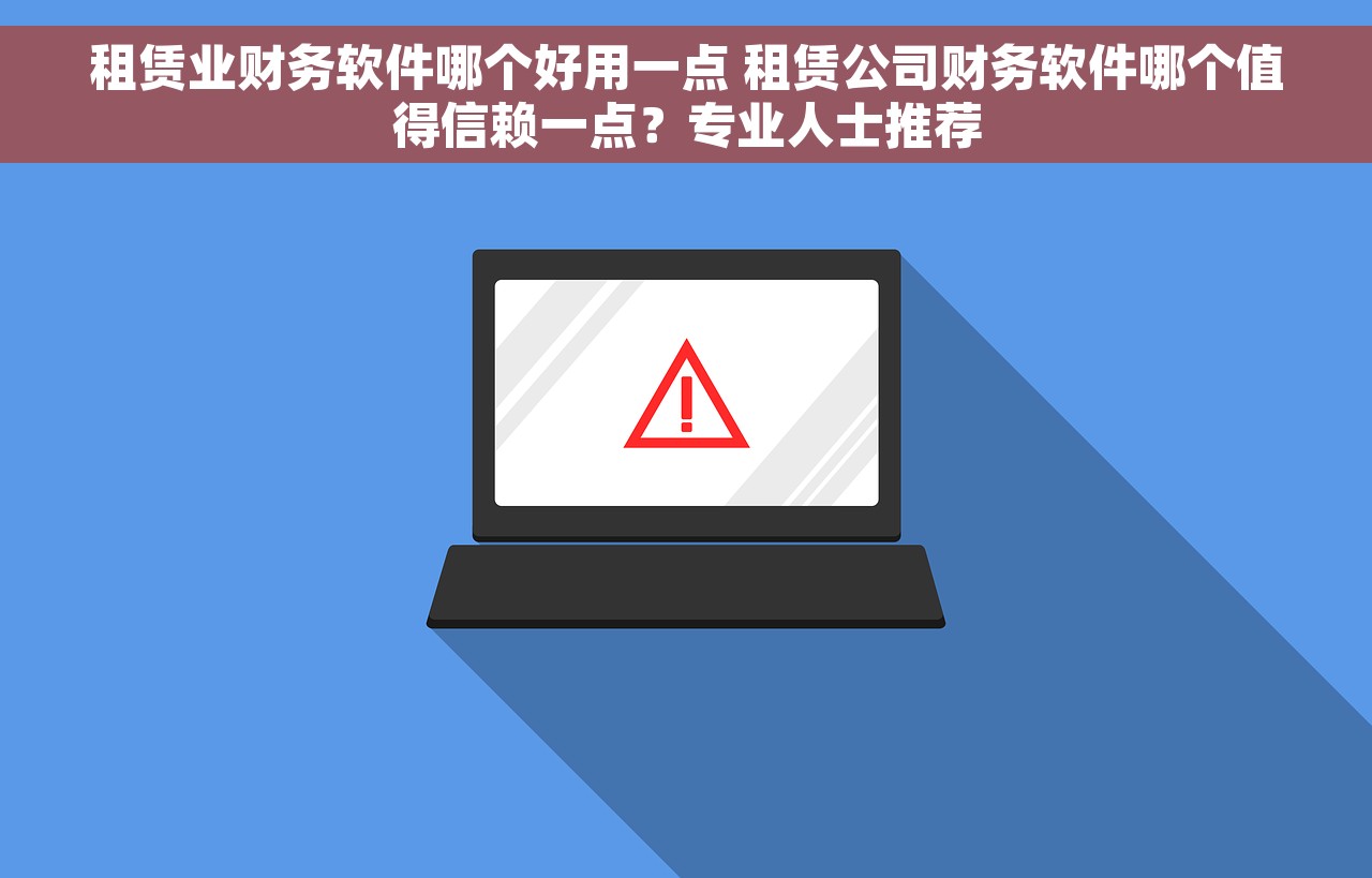 租赁业财务软件哪个好用一点 租赁公司财务软件哪个值得信赖一点？专业人士推荐