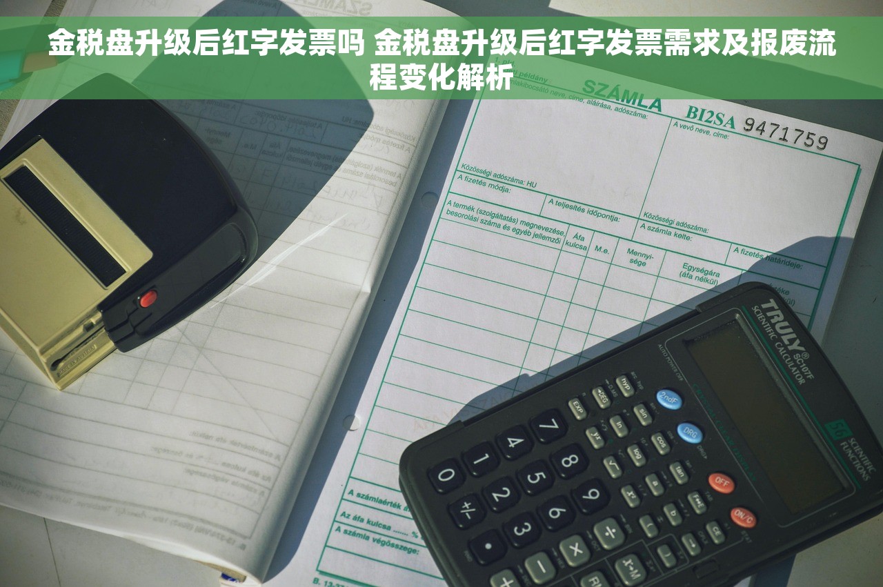 金税盘升级后红字发票吗 金税盘升级后红字发票需求及报废流程变化解析