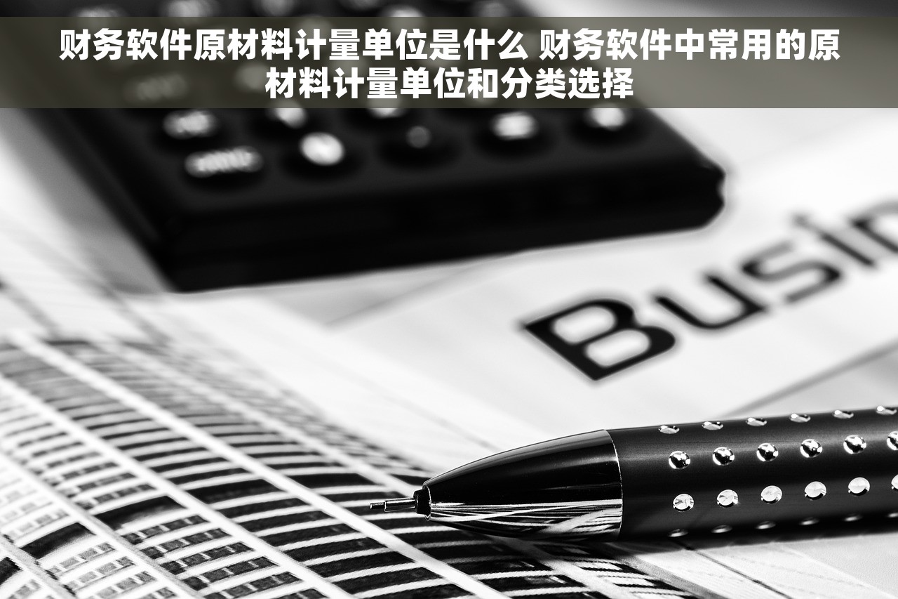 财务软件原材料计量单位是什么 财务软件中常用的原材料计量单位和分类选择