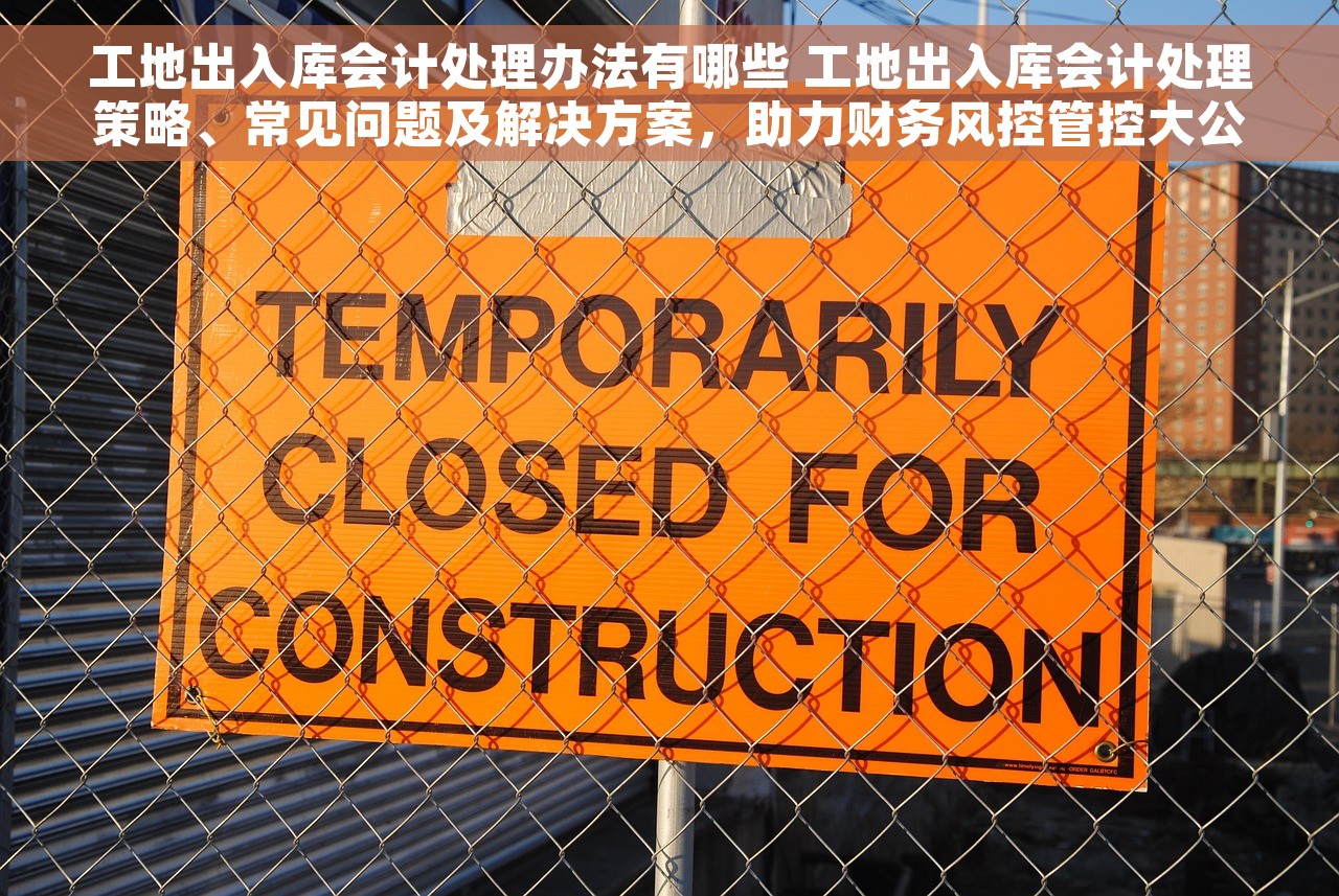 工地出入库会计处理办法有哪些 工地出入库会计处理策略、常见问题及解决方案，助力财务风控管控大公开