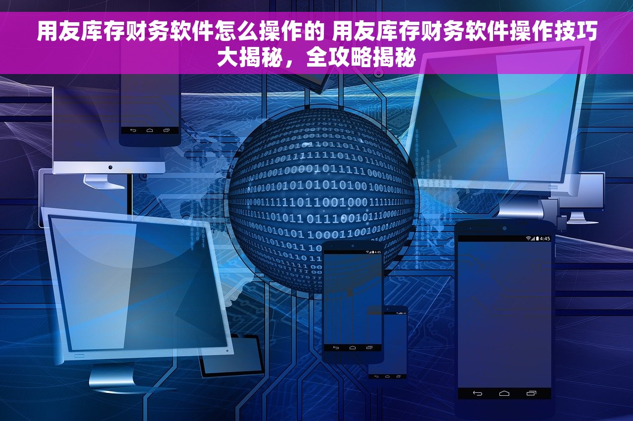 用友库存财务软件怎么操作的 用友库存财务软件操作技巧大揭秘，全攻略揭秘