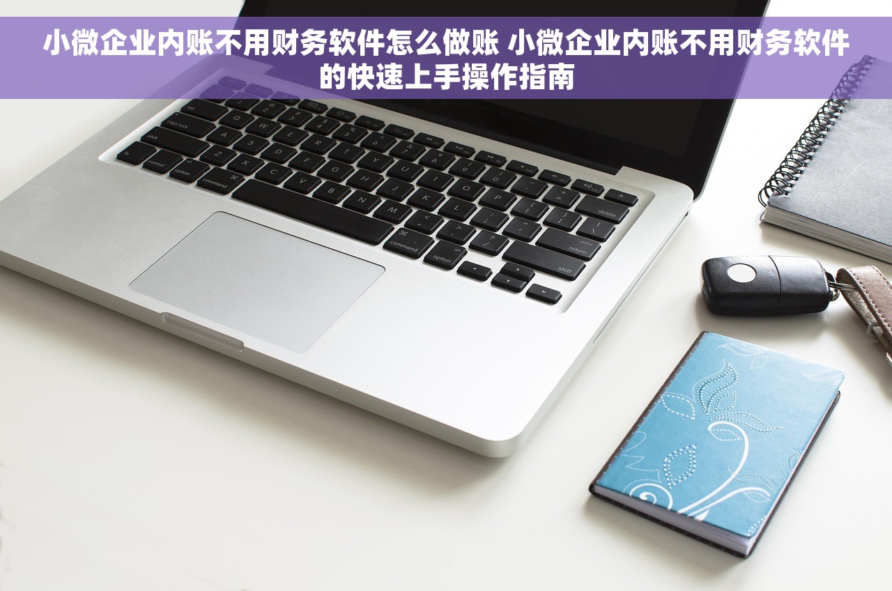 小微企业内账不用财务软件怎么做账 小微企业内账不用财务软件的快速上手操作指南