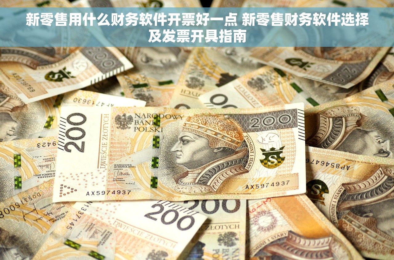 新零售用什么财务软件开票好一点 新零售财务软件选择及发票开具指南