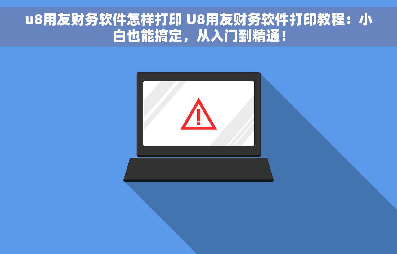 u8用友财务软件怎样打印 U8用友财务软件打印教程：小白也能搞定，从入门到精通！