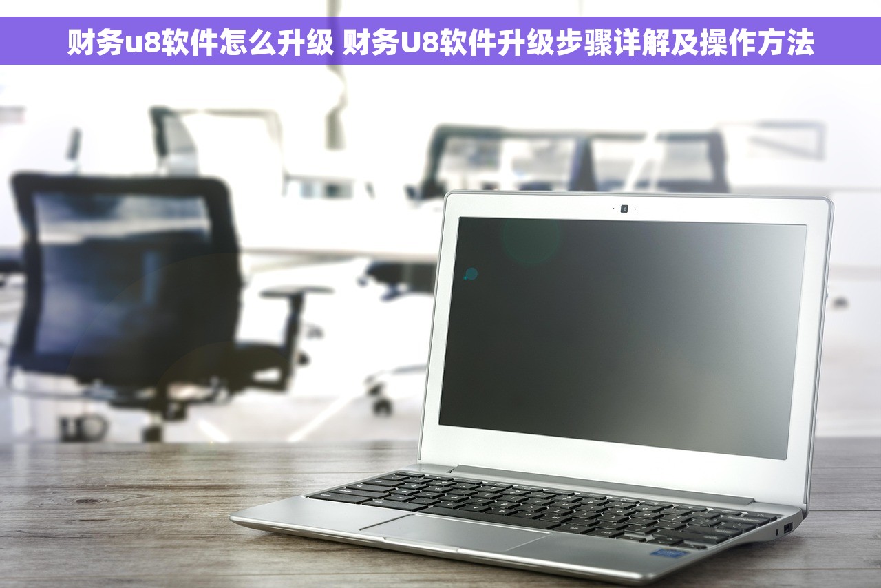 财务u8软件怎么升级 财务U8软件升级步骤详解及操作方法