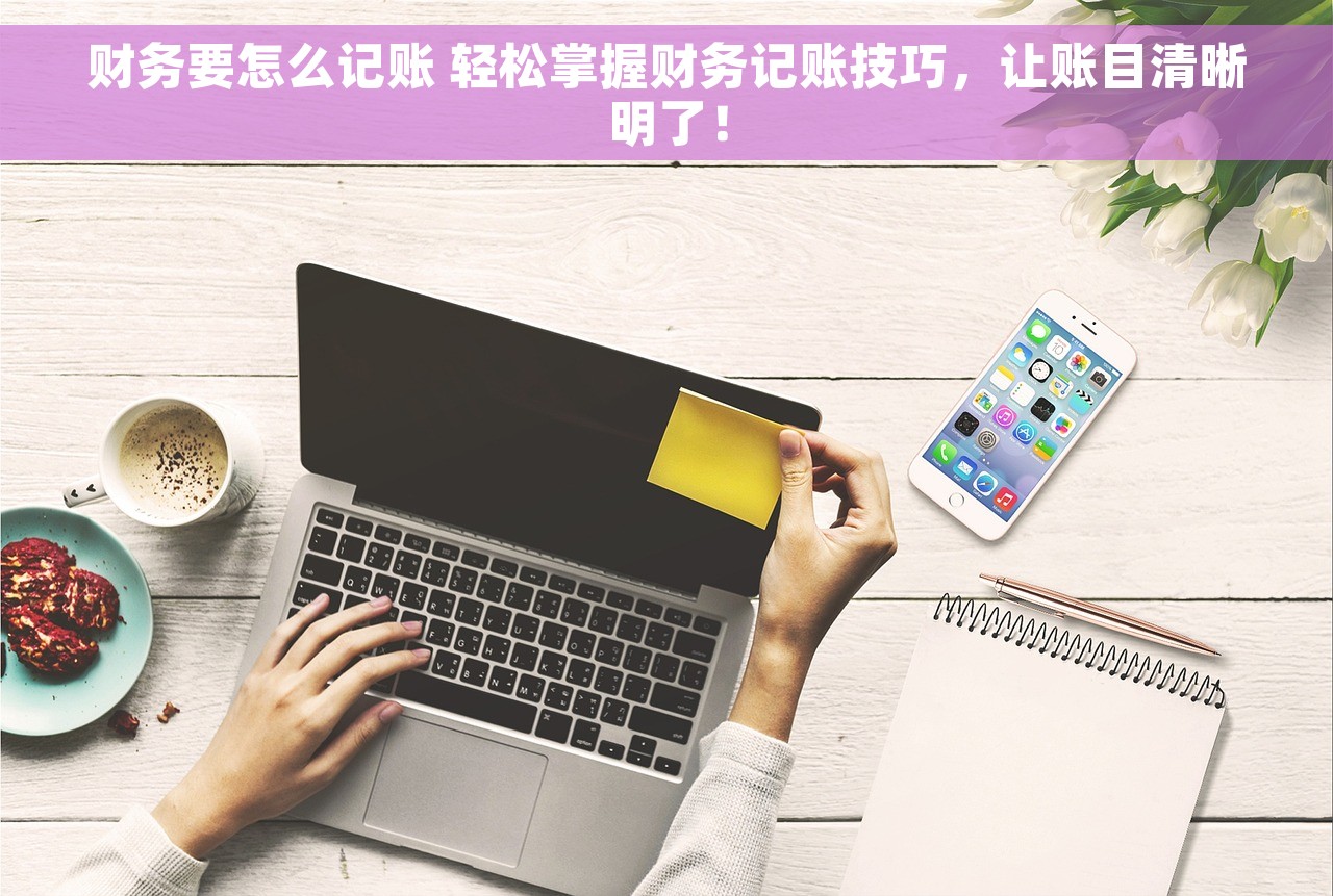 财务要怎么记账 轻松掌握财务记账技巧，让账目清晰明了！