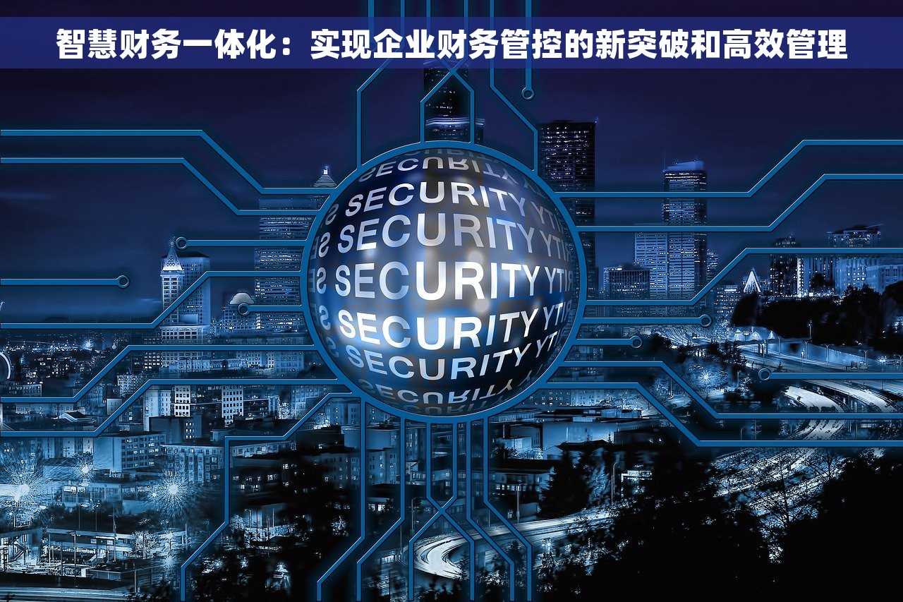 智慧财务一体化：实现企业财务管控的新突破和高效管理