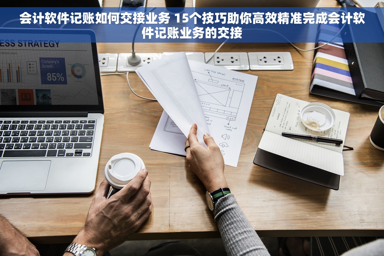 会计软件记账如何交接业务 15个技巧助你高效精准完成会计软件记账业务的交接