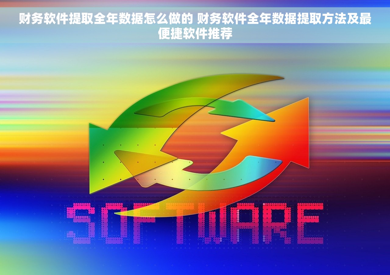 财务软件提取全年数据怎么做的 财务软件全年数据提取方法及最便捷软件推荐