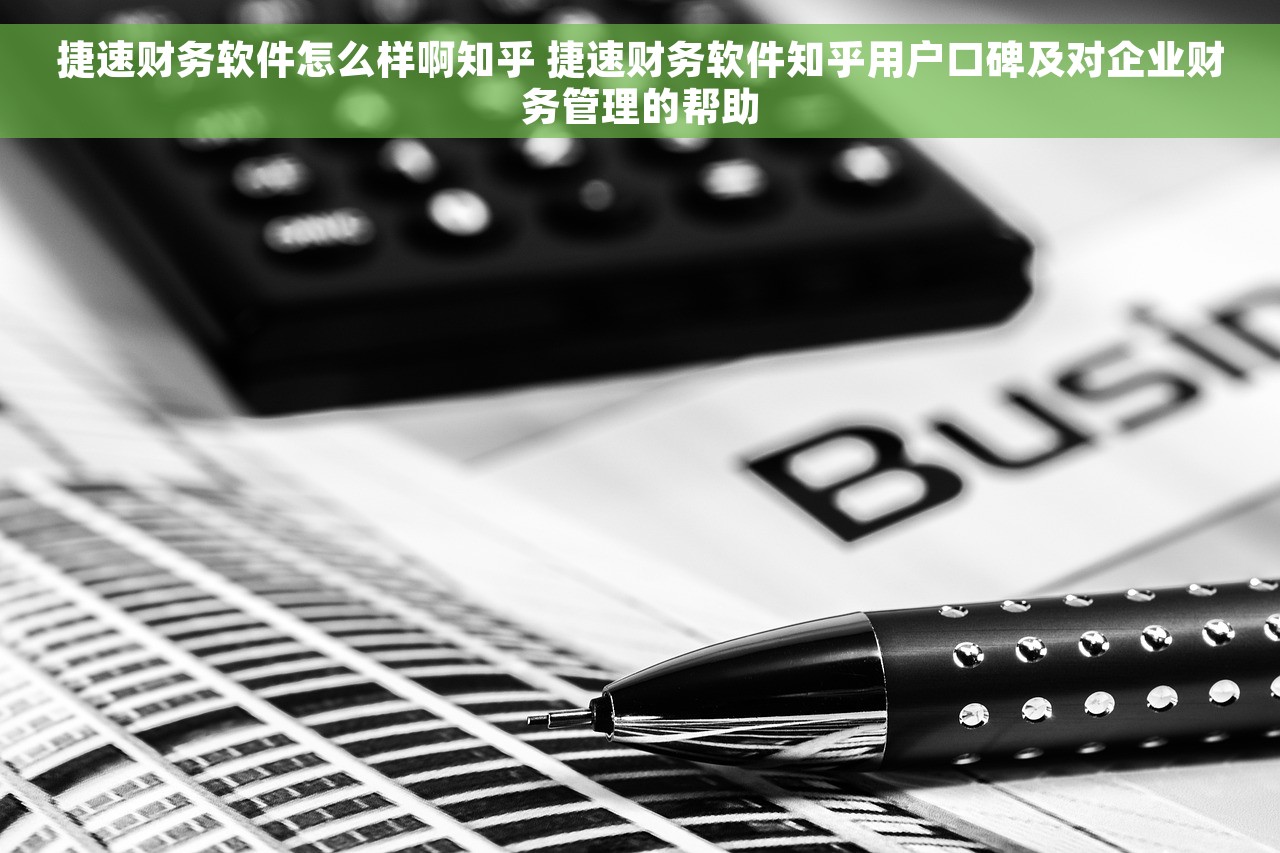 捷速财务软件怎么样啊知乎 捷速财务软件知乎用户口碑及对企业财务管理的帮助