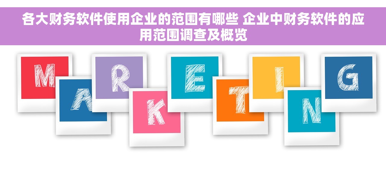 各大财务软件使用企业的范围有哪些 企业中财务软件的应用范围调查及概览